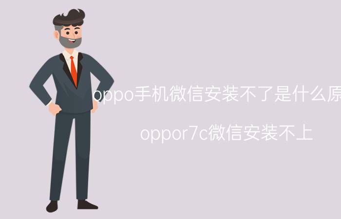 oppo手机微信安装不了是什么原因 oppor7c微信安装不上？